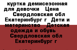 куртка демисезонная для девочки › Цена ­ 1 000 - Свердловская обл., Екатеринбург г. Дети и материнство » Детская одежда и обувь   . Свердловская обл.,Екатеринбург г.